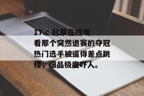 17.c 起草在线观看那个突然退赛的夺冠热门选手被逼得差点跳楼，细品极度吓人。