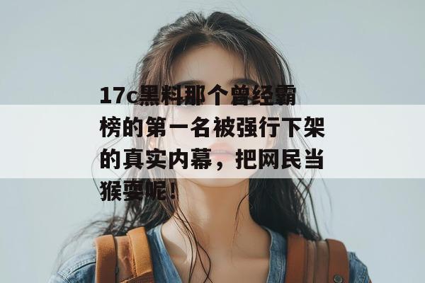 17c黑料那个曾经霸榜的第一名被强行下架的真实内幕，把网民当猴耍呢！
