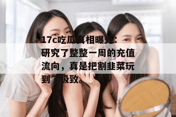 17c吃瓜真相曝光：研究了整整一周的充值流向，真是把割韭菜玩到了极致。