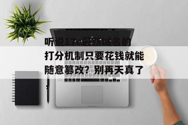 听说17c最新域名的打分机制只要花钱就能随意篡改？别再天真了，