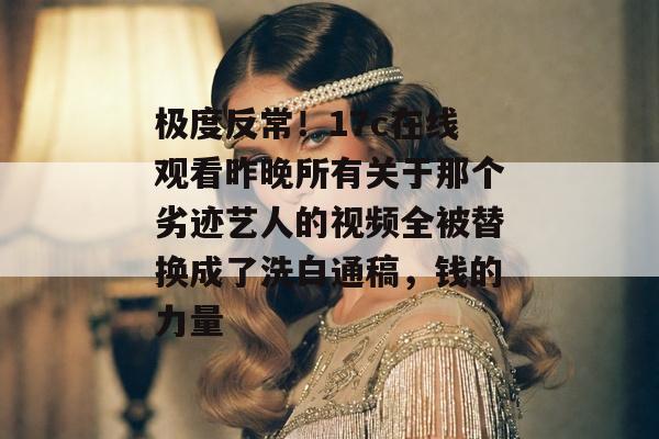 极度反常！17c在线观看昨晚所有关于那个劣迹艺人的视频全被替换成了洗白通稿，钱的力量