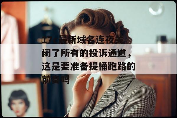 17c最新域名连夜关闭了所有的投诉通道，这是要准备提桶跑路的前奏吗