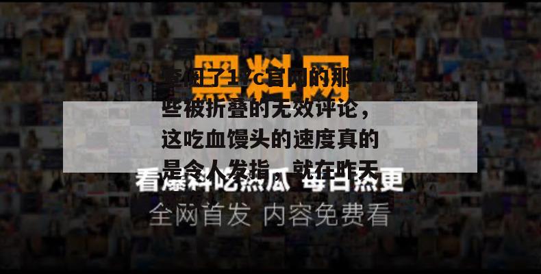 查阅了17c官网的那些被折叠的无效评论，这吃血馒头的速度真的是令人发指，就在昨天深夜！
