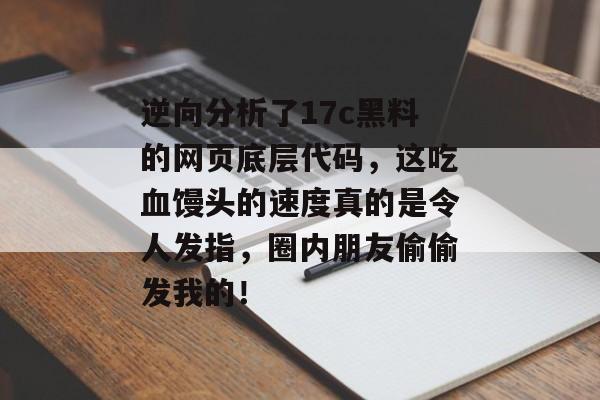 逆向分析了17c黑料的网页底层代码，这吃血馒头的速度真的是令人发指，圈内朋友偷偷发我的！