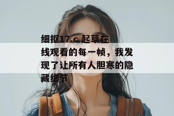细抠17.c 起草在线观看的每一帧，我发现了让所有人胆寒的隐藏细节