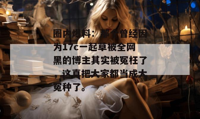 圈内爆料：那个曾经因为17c一起草被全网黑的博主其实被冤枉了，这真把大家都当成大冤种了。