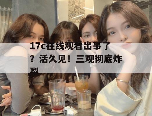 17c在线观看出事了？活久见！三观彻底炸裂