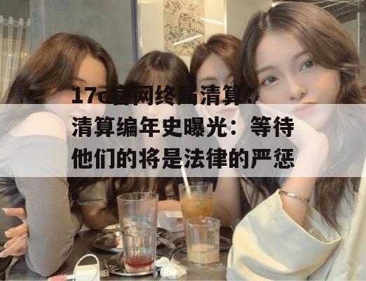 17c官网终局清算：清算编年史曝光：等待他们的将是法律的严惩。