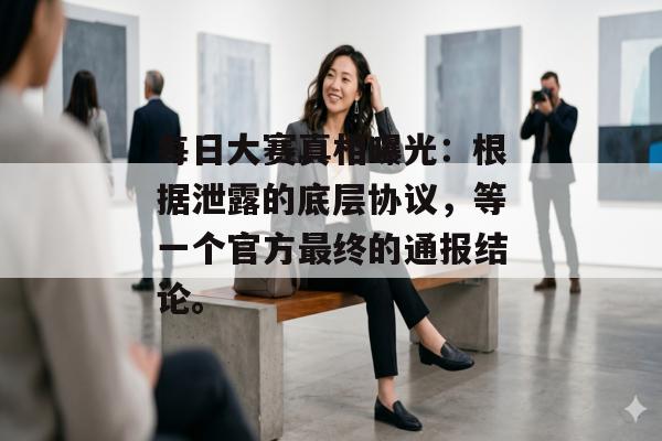 每日大赛真相曝光：根据泄露的底层协议，等一个官方最终的通报结论。