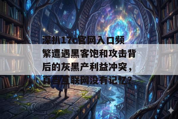 深扒17c官网入口频繁遭遇黑客饱和攻击背后的灰黑产利益冲突，真当互联网没有记忆？