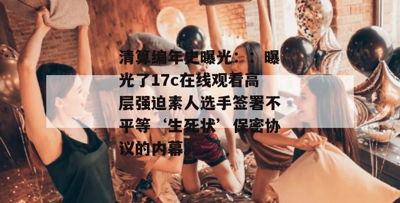 清算编年史曝光：：曝光了17c在线观看高层强迫素人选手签署不平等‘生死状’保密协议的内幕。