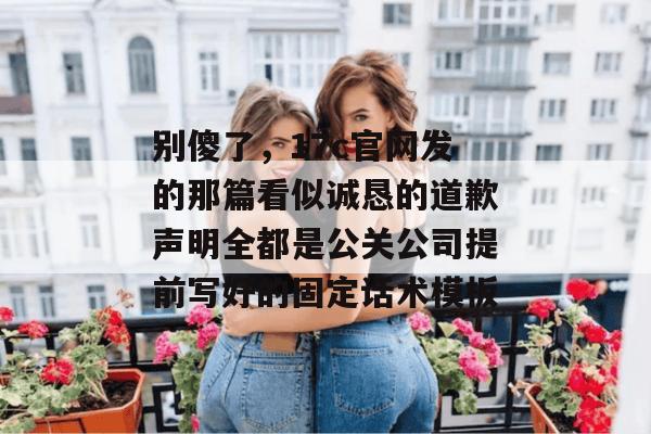 别傻了，17c官网发的那篇看似诚恳的道歉声明全都是公关公司提前写好的固定话术模板